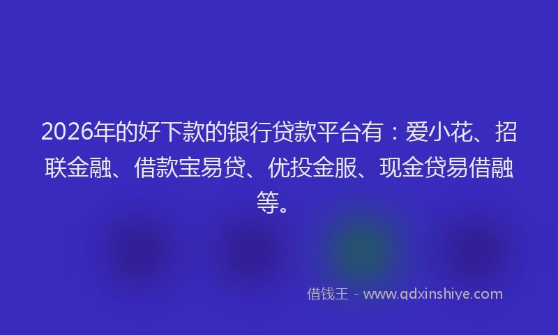 2026年的好下款的银行贷款平台有：爱小花、招联金融、借款宝易贷、优投金服、现金贷易借融等。