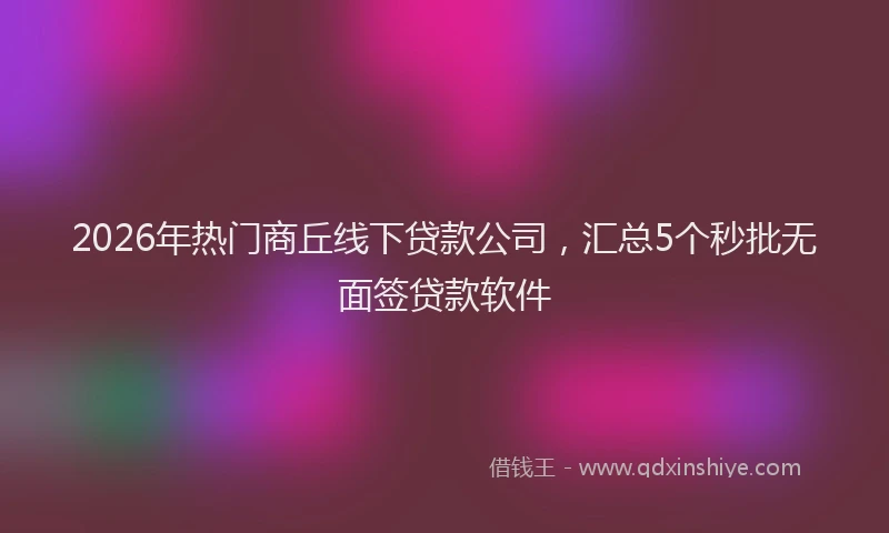 2026年热门商丘线下贷款公司，汇总5个秒批无面签贷款软件