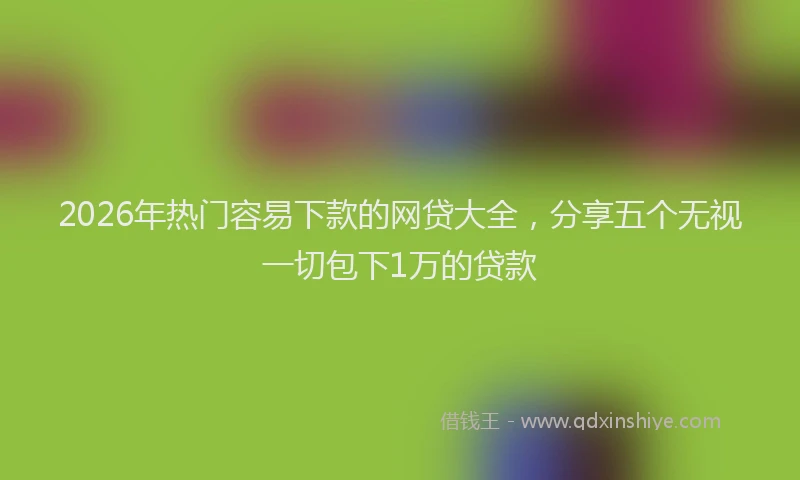 2026年热门容易下款的网贷大全，分享五个无视一切包下1万的贷款