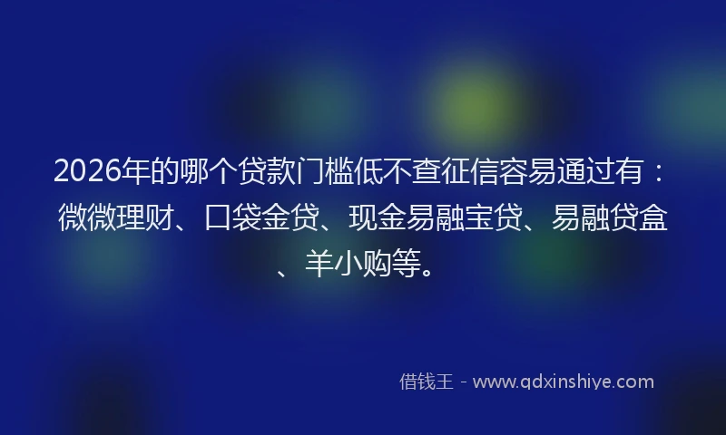 2026年的哪个贷款门槛低不查征信容易通过有：微微理财、口袋金贷、现金易融宝贷、易融贷盒、羊小购等。