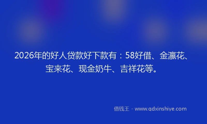 2026年的好人贷款好下款有：58好借、金瀛花、宝来花、现金奶牛、吉祥花等。