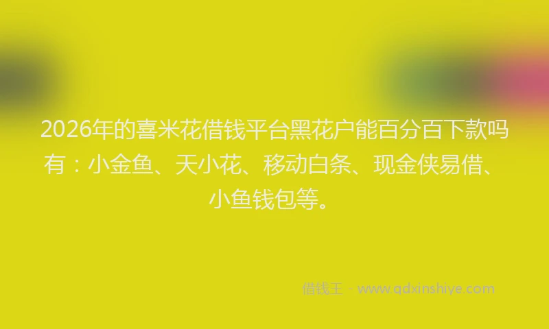 2026年的喜米花借钱平台黑花户能百分百下款吗有：小金鱼、天小花、移动白条、现金侠易借、小鱼钱包等。