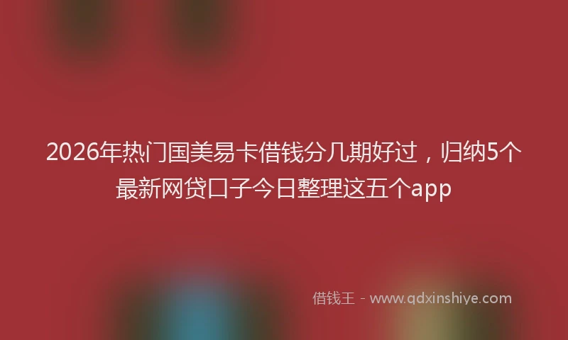 2026年热门国美易卡借钱分几期好过，归纳5个最新网贷口子今日整理这五个app