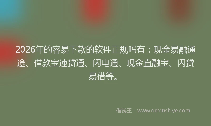 2026年的容易下款的软件正规吗有：现金易融通途、借款宝速贷通、闪电通、现金直融宝、闪贷易借等。