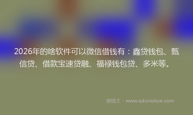 2026年的啥软件可以微信借钱有：鑫贷钱包、甄信贷、借款宝速贷融、福禄钱包贷、多米等。