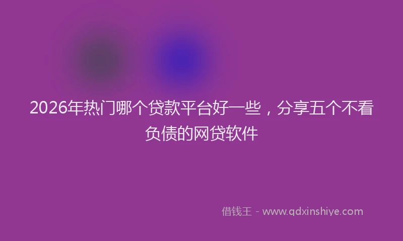 2026年热门哪个贷款平台好一些，分享五个不看负债的网贷软件
