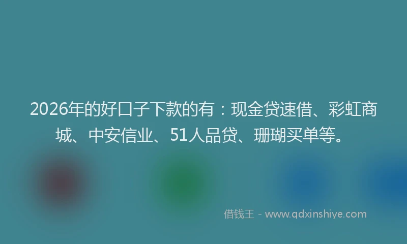 2026年的好口子下款的有:现金贷速借、彩虹商城、中安信业、51人品贷、珊瑚买单等。