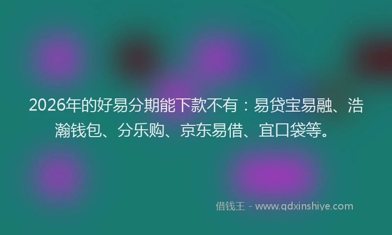 2026年的好易分期能下款不有：易贷宝易融、浩瀚钱包、分乐购、京东易借、宜口袋等。