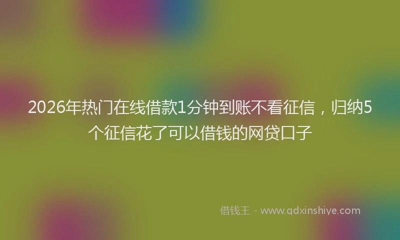2026年热门在线借款1分钟到账不看征信，归纳5个征信花了可以借钱的网贷口子