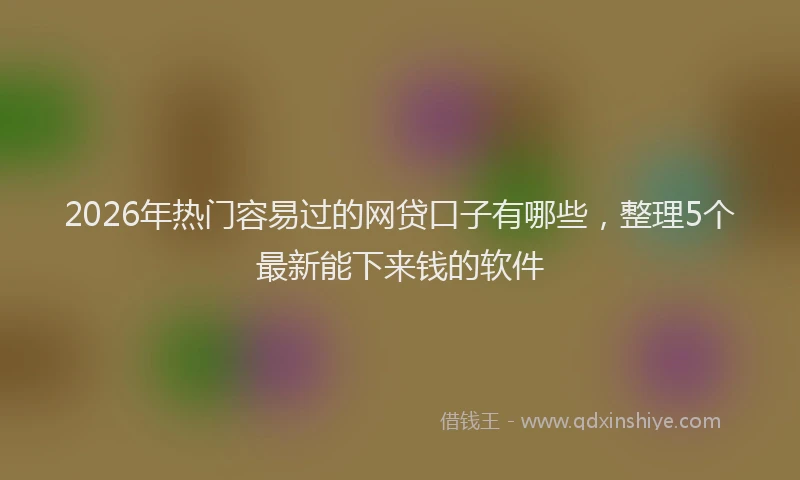 2026年热门容易过的网贷口子有哪些，整理5个最新能下来钱的软件