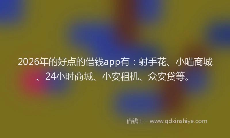 2026年的好点的借钱app有：射手花、小喵商城、24小时商城、小安租机、众安贷等。