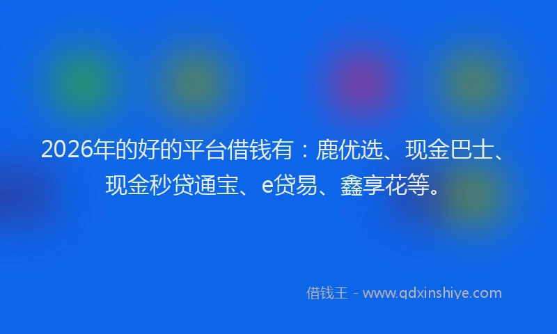 2026年的好的平台借钱有：鹿优选、现金巴士、现金秒贷通宝、e贷易、鑫享花等。