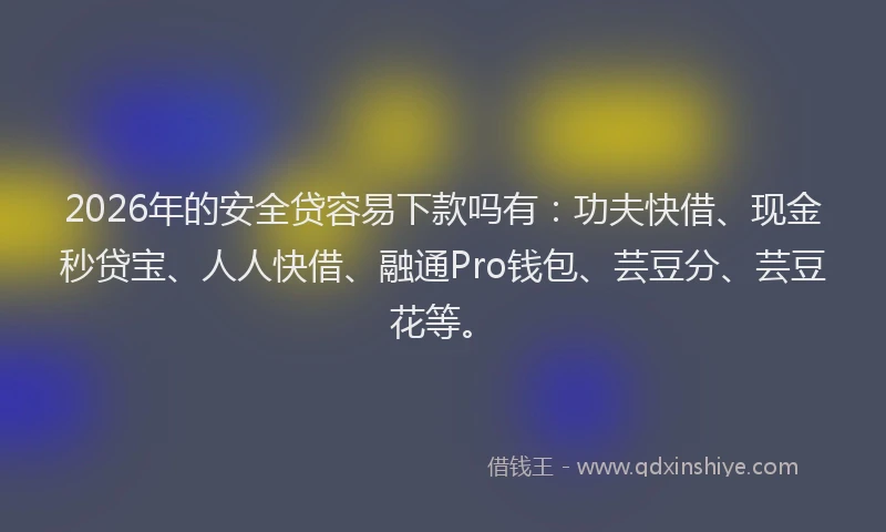 2026年的安全贷容易下款吗有：功夫快借、现金秒贷宝、人人快借、融通Pro钱包、芸豆分、芸豆花等。
