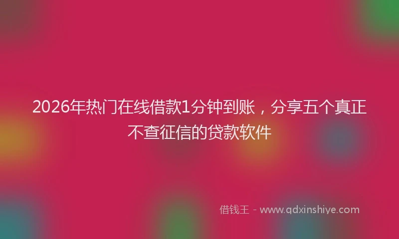 2026年热门在线借款1分钟到账，分享五个真正不查征信的贷款软件