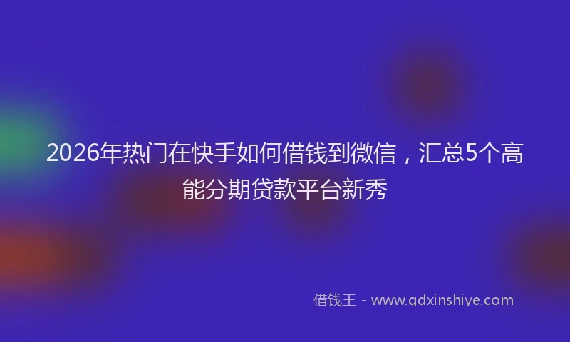 2026年热门在快手如何借钱到微信，汇总5个高能分期贷款平台新秀
