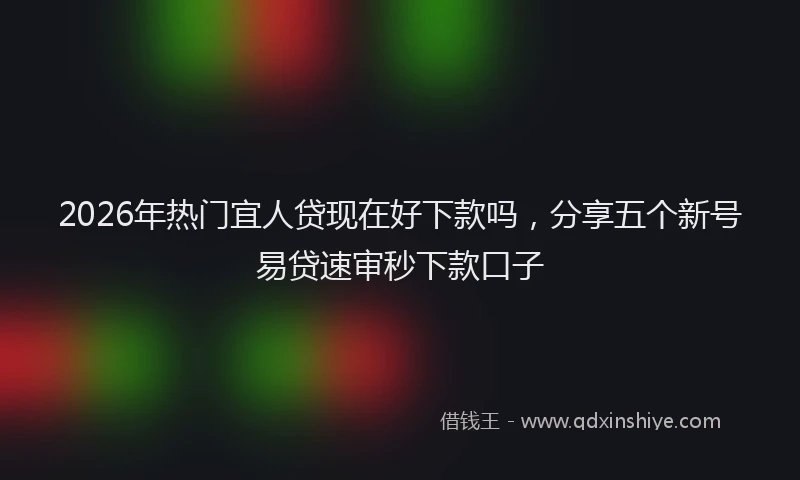2026年热门宜人贷现在好下款吗，分享五个新号易贷速审秒下款口子