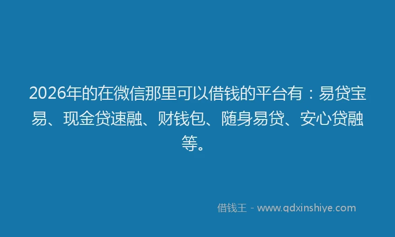 2026年的在微信那里可以借钱的平台有：易贷宝易、现金贷速融、财钱包、随身易贷、安心贷融等。