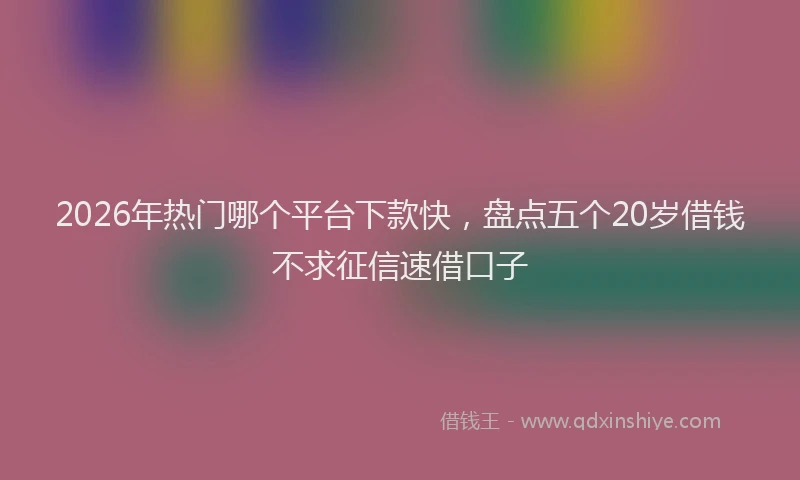 2026年热门哪个平台下款快，盘点五个20岁借钱不求征信速借口子