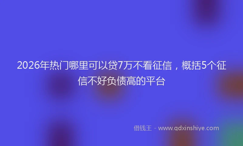 2026年热门哪里可以贷7万不看征信，概括5个征信不好负债高的平台