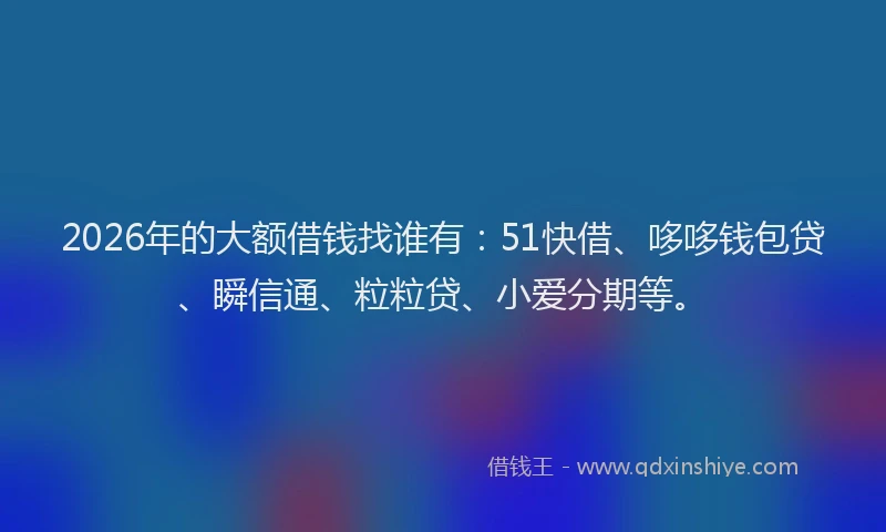 2026年的大额借钱找谁有：51快借、哆哆钱包贷、瞬信通、粒粒贷、小爱分期等。