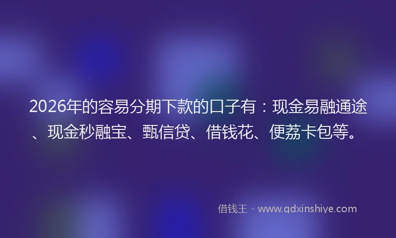 2026年的容易分期下款的口子有：现金易融通途、现金秒融宝、甄信贷、借钱花、便荔卡包等。