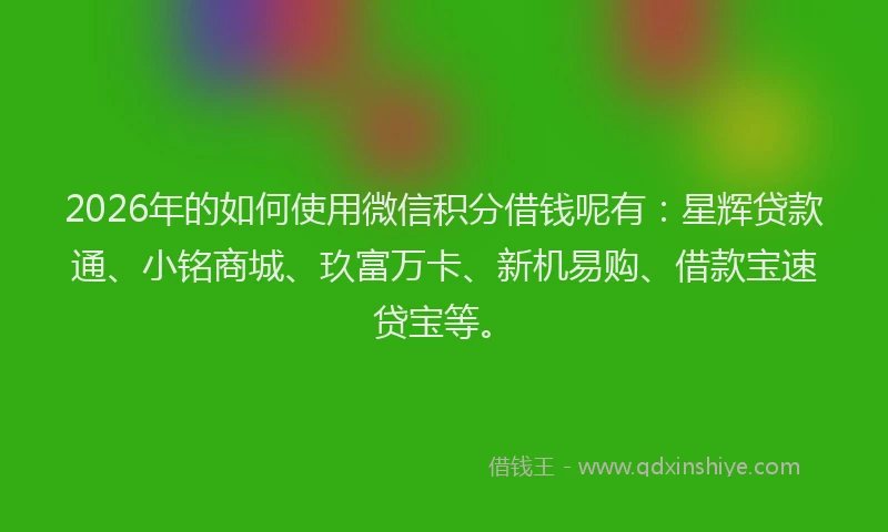 2026年的如何使用微信积分借钱呢有：星辉贷款通、小铭商城、玖富万卡、新机易购、借款宝速贷宝等。