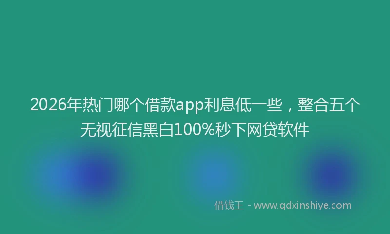 2026年热门哪个借款app利息低一些，整合五个无视征信黑白100%秒下网贷软件