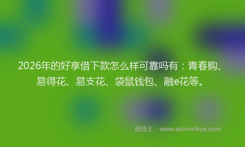 2026年的好享借下款怎么样可靠吗有：青春购、易得花、易支花、袋鼠钱包、融e花等。
