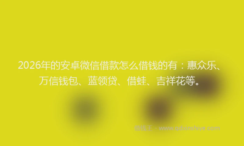 2026年的安卓微信借款怎么借钱的有：惠众乐、万信钱包、蓝领贷、借蛙、吉祥花等。
