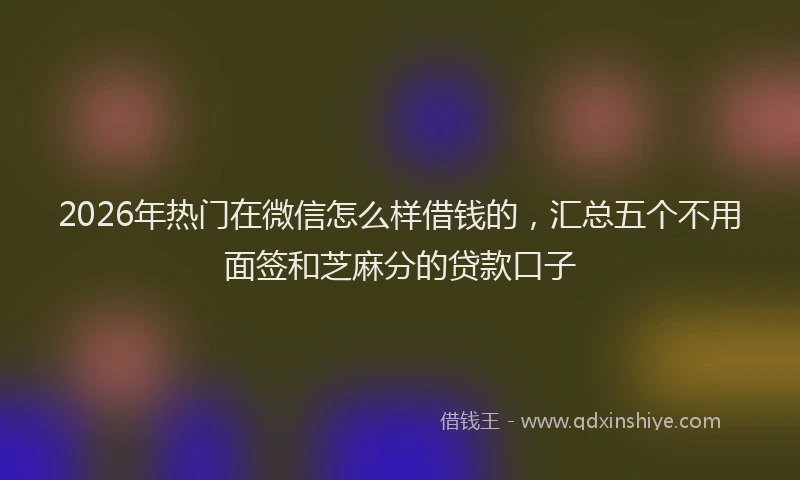 2026年热门在微信怎么样借钱的，汇总五个不用面签和芝麻分的贷款口子