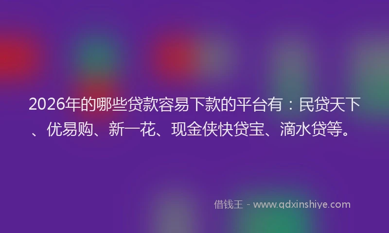 2026年的哪些贷款容易下款的平台有：民贷天下、优易购、新一花、现金侠快贷宝、滴水贷等。