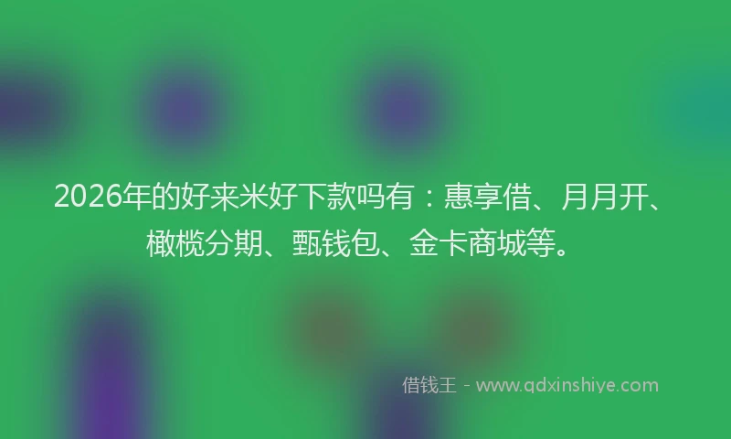 2026年的好来米好下款吗有：惠享借、月月开、橄榄分期、甄钱包、金卡商城等。