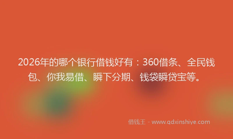 2026年的哪个银行借钱好有：360借条、全民钱包、你我易借、瞬下分期、钱袋瞬贷宝等。