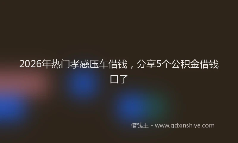 2026年热门孝感压车借钱,分享5个公积金借钱口子
