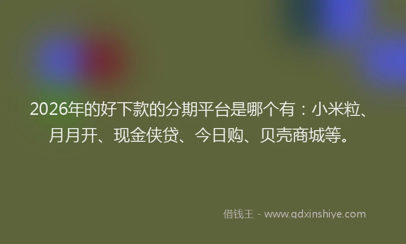 2026年的好下款的分期平台是哪个有：小米粒、月月开、现金侠贷、今日购、贝壳商城等。