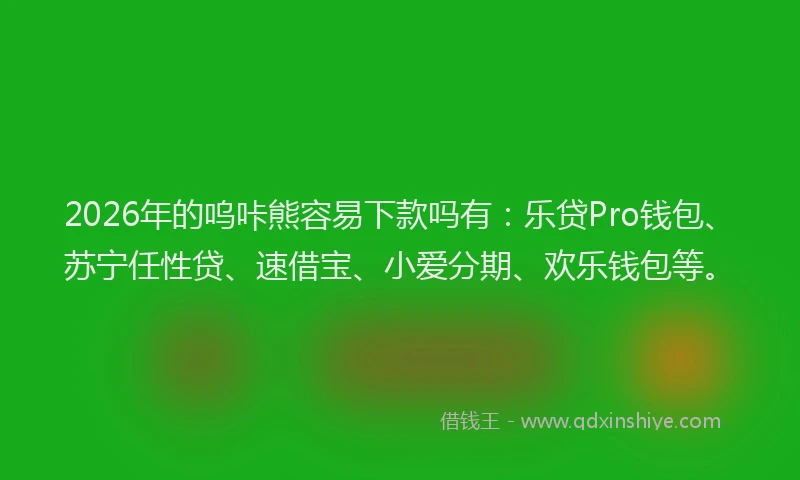 2026年的呜咔熊容易下款吗有：乐贷Pro钱包、苏宁任性贷、速借宝、小爱分期、欢乐钱包等。
