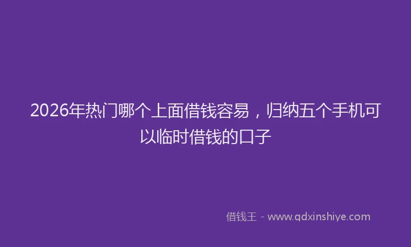 2026年热门哪个上面借钱容易，归纳五个手机可以临时借钱的口子