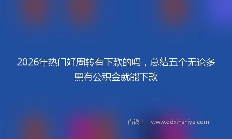 2026年热门好周转有下款的吗，总结五个无论多黑有公积金就能下款