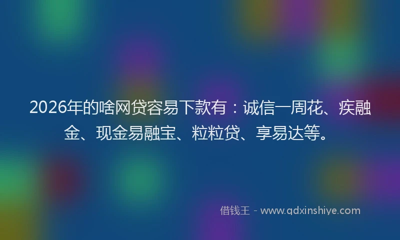 2026年的啥网贷容易下款有：诚信一周花、疾融金、现金易融宝、粒粒贷、享易达等。