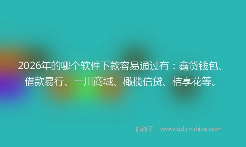 2026年的哪个软件下款容易通过有：鑫贷钱包、借款易行、一川商城、橄榄信贷、桔享花等。