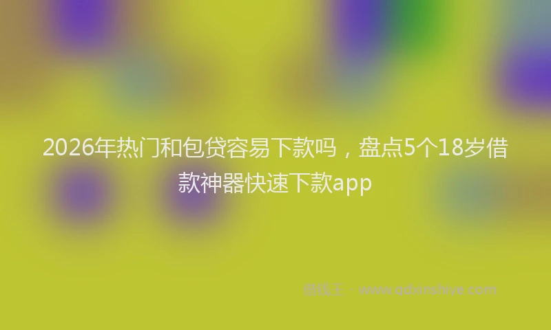 2026年热门和包贷容易下款吗，盘点5个18岁借款神器快速下款app