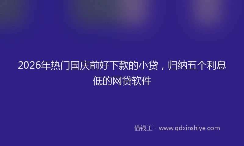 2026年热门国庆前好下款的小贷，归纳五个利息低的网贷软件