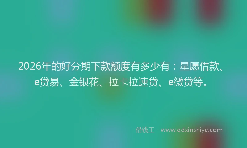 2026年的好分期下款额度有多少有：星愿借款、e贷易、金银花、拉卡拉速贷、e微贷等。