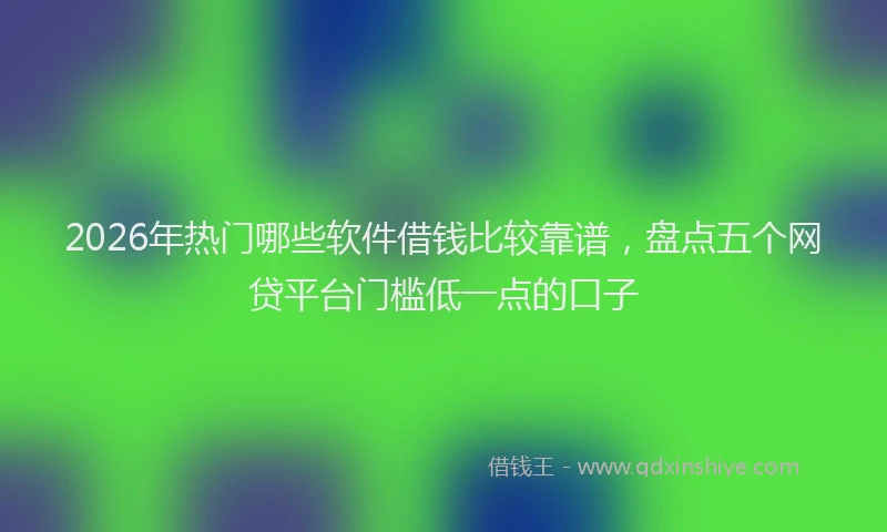 2026年热门哪些软件借钱比较靠谱，盘点五个网贷平台门槛低一点的口子