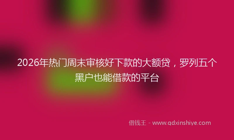 2026年热门周末审核好下款的大额贷，罗列五个黑户也能借款的平台