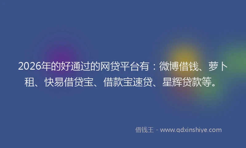 2026年的好通过的网贷平台有：微博借钱、萝卜租、快易借贷宝、借款宝速贷、星辉贷款等。