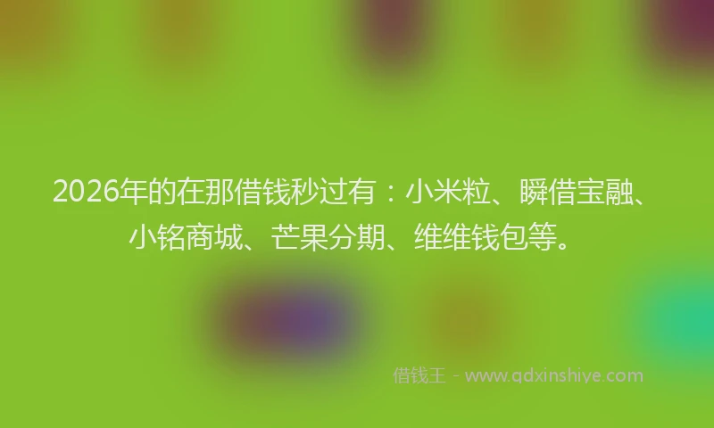 2026年的在那借钱秒过有：小米粒、瞬借宝融、小铭商城、芒果分期、维维钱包等。