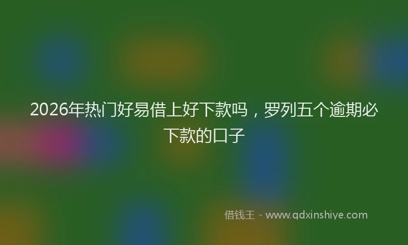 2026年热门好易借上好下款吗，罗列五个逾期必下款的口子