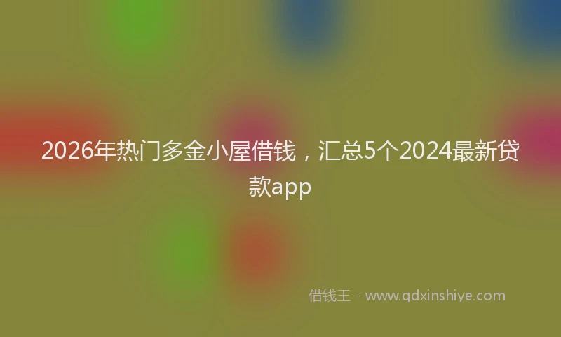2026年热门多金小屋借钱，汇总5个2024最新贷款app