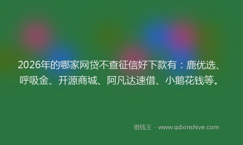 2026年的哪家网贷不查征信好下款有：鹿优选、呼吸金、开源商城、阿凡达速借、小鹅花钱等。